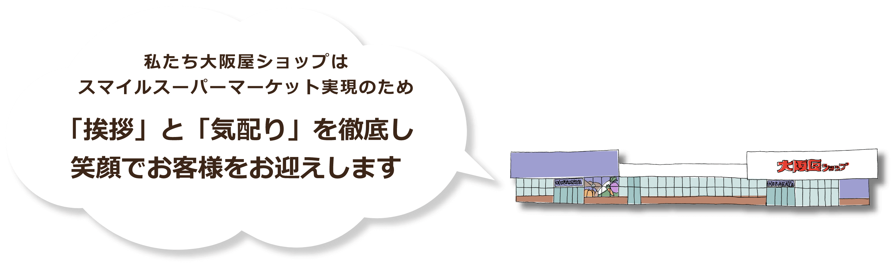 私たち大阪屋ショップはスマイルスーパーマーケット実現のため「挨拶」と「気配り」を徹底し笑顔でお客様をお迎えします